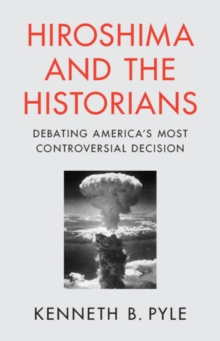 Hiroshima and the Historians : Debating America's Most Controversial Decision