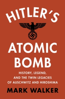 Hitler's Atomic Bomb : History, Legend, and the Twin Legacies of Auschwitz and Hiroshima