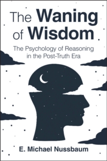 The Waning of Wisdom : The Psychology of Reasoning in the Post-Truth Era