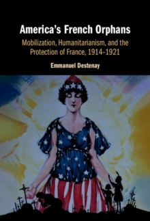 America's French Orphans : Mobilization, Humanitarianism, and the Protection of France, 1914-1921