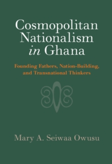 Cosmopolitan Nationalism in Ghana : Founding Fathers, Nation-Building, and Transnational Thinkers