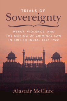 Trials of Sovereignty : Mercy, Violence, and the Making of Criminal Law in British India, 1857-1922