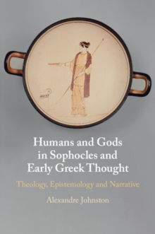 Humans and Gods in Sophocles and Early Greek Thought : Theology, Epistemology and Narrative