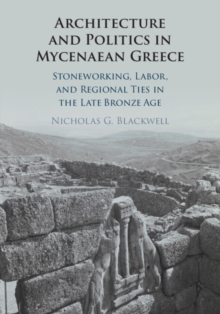 Architecture and Politics in Mycenaean Greece : Stoneworking, Labor, and Regional Ties in the Late Bronze Age