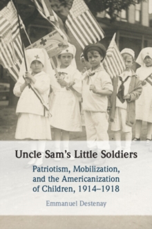 Uncle Sam's Little Soldiers : Patriotism, Mobilization, and the Americanization of Children, 19141918