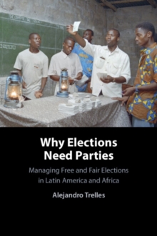 Why Elections Need Parties : Managing Free and Fair Elections in Latin America and Africa