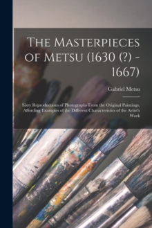 The Masterpieces of Metsu (1630 (?) -1667) : Sixty Reproductions of Photographs From the Original Paintings, Affording Examples of the Different Characteristics of the Artist's Work