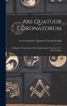 Ars Quatuor Coronatorum : Being the Transactions of the Lodge Quatuor Coronati, No. 2076, London; 4