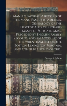 Mann Memorial. A Record of the Mann Family in America. Genealogy of the Descendants of Richard Mann, of Scituate, Mass. Preceded by English Family Records, and an Account of the Wrentham, Rehoboth, Bo