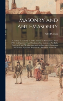 Masonry and Anti-masonry : a History of Masonry as It Has Existed in Pennsylvania Since 1792. In Which the True Principles of the Institution Are Fully Developed, and All Misrepresentations Corrected,