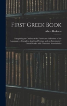 First Greek Book : Comprising an Outline of the Forms and Inflections of the Language, a Complete Analytical Syntax, and an Introductory Greek Reader With Notes and Vocabularies