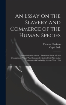 An Essay on the Slavery and Commerce of the Human Species : Particularly the African; Translated From a Latin Dissertation, Which Was Honoured With the First Prize in the University of Cambridge, for