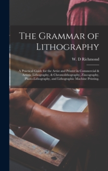 The Grammar of Lithography : A Practical Guide for the Artist and Printer in Commercial & Artistic Lithography, & Chromolithography, Zincography, Photo-lithography, and Lithographic Machine Printing.