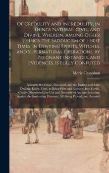 Of Credulity and Incredulity, in Things Natural, Civil, and Divine. Wherein, Among Other Things, the Sadducism of These Times, in Denying Spirits, Witches, and Supernatural Operations, by Pregnant Ins