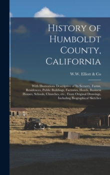 History of Humboldt County, California : With Illustrations Descriptive of Its Scenery, Farms, Residences, Public Buildings, Factories, Hotels, Business Houses, Schools, Churches, Etc., From Original