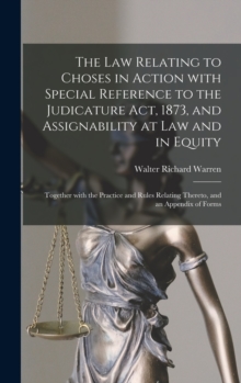 The Law Relating to Choses in Action With Special Reference to the Judicature Act, 1873, and Assignability at Law and in Equity : Together With the Practice and Rules Relating Thereto, and an Appendix