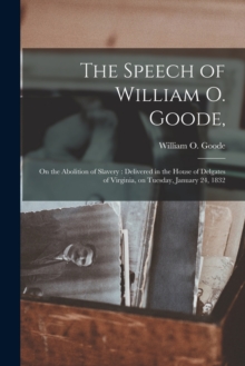 The Speech of William O. Goode, : on the Abolition of Slavery: Delivered in the House of Delgates of Virginia, on Tuesday, January 24, 1832