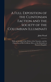 A Full Exposition of the Clintonian Faction and the Society of the Columbian Illuminati : With an Account of the Writer of the Narrative, and the Characters of His Certificate Men, as Also Remarks on