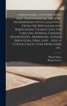 Ceremonies, Customs, Rites and Traditions of the Jews, Interspersed With Gleanings From the Jerusalem and Babylonish Talmud and the Targums, Mishna, Gemara, Maimonides, Abarbanel, Zohar, Aben-Ezra, Or