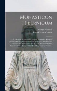 Monasticon Hibernicum : or, A History of the Abbeys, Priories, and Other Religious Houses in Ireland; Interspersed With Memoirs of Their Several Founders and Benefactors, and of Their Abbots and Other