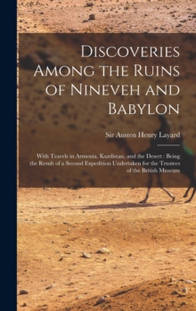 Discoveries Among the Ruins of Nineveh and Babylon : With Travels in Armenia, Kurdistan, and the Desert: Being the Result of a Second Expedition Undertaken for the Trustees of the British Museum