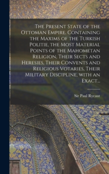 The Present State of the Ottoman Empire. Containing the Maxims of the Turkish Politie, the Most Material Points of the Mahometan Religion, Their Sects and Heresies, Their Convents and Religious Votari