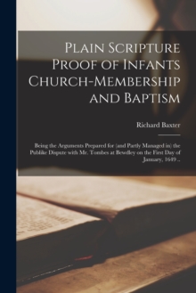 Plain Scripture Proof of Infants Church-membership and Baptism : Being the Arguments Prepared for (and Partly Managed in) the Publike Dispute With Mr. Tombes at Bewdley on the First Day of January, 16