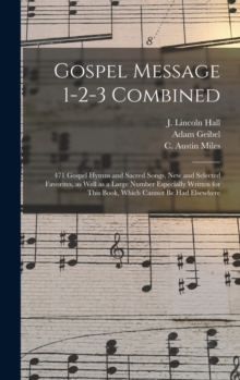 Gospel Message 1-2-3 Combined : 471 Gospel Hymns and Sacred Songs, New and Selected Favorites, as Well as a Large Number Especially Written for This Book, Which Cannot Be Had Elsewhere