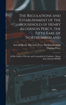 The Regulations and Establishment of the Household of Henry Algernon Percy, the Fifth Earl of Northumberland [microform] : at His Castles of Wressle and Leckonfield in Yorkshire: Begun Anno Domini MDX