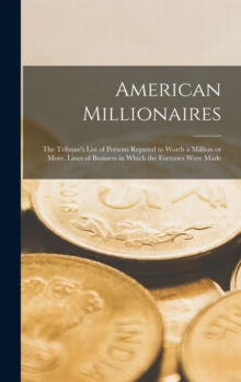 American Millionaires : the Tribune's List of Persons Reputed to Worth a Million or More. Lines of Business in Which the Fortunes Were Made