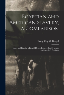 Egyptian and American Slavery, a Comparison : Moses and Lincoln, a Parallel Drawn Between Israel's Leader and America's President