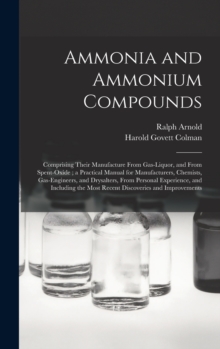 Ammonia and Ammonium Compounds : Comprising Their Manufacture From Gas-liquor, and From Spent-oxide; a Practical Manual for Manufacturers, Chemists, Gas-engineers, and Drysalters, From Personal Experi