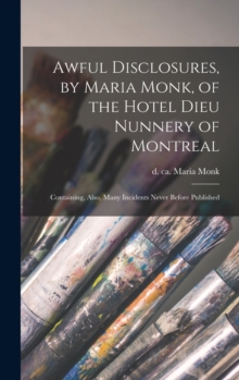 Awful Disclosures, by Maria Monk, of the Hotel Dieu Nunnery of Montreal [microform] : Containing, Also, Many Incidents Never Before Published