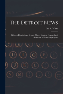 The Detroit News : Eighteen Hundred and Seventy-three, Nineteen Hundred and Seventeen, a Record of Progress: