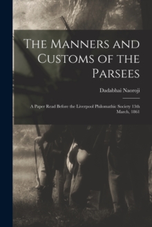 The Manners and Customs of the Parsees : a Paper Read Before the Liverpool Philomathic Society 13th March, 1861