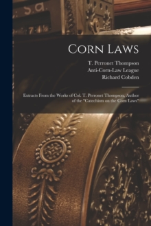 Corn Laws : Extracts From the Works of Col. T. Perronet Thompson, Author of the "Catechism on the Corn Laws"