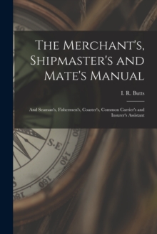 The Merchant's, Shipmaster's and Mate's Manual : and Seaman's, Fishermen's, Coaster's, Common Carrier's and Insurer's Assistant