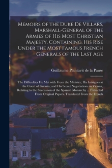 Memoirs of the Duke De Villars, Marshall-general of the Armies of His Most Christian Majesty. Containing, His Rise Under the Most Famous French Generals of the Last Age; the Difficulties He Met With F