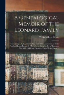 A Genealogical Memoir of the Leonard Family : Containing a Full Account of the First Three Generations of the Family of James Leonard, Who Was an Early Settler of Taunton, Ms., With Incidental Notices