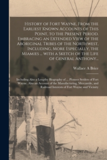 History of Fort Wayne, From the Earliest Known Accounts of This Point, to the Present Period. Embracing an Extended View of the Aboriginal Tribes of the Northwest, Including, More Especially, the Miam