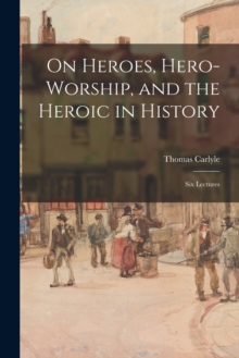 On Heroes, Hero-worship, and the Heroic in History : Six Lectures