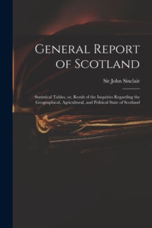 General Report of Scotland : Statistical Tables, or, Result of the Inquiries Regarding the Geographical, Agricultural, and Political State of Scotland