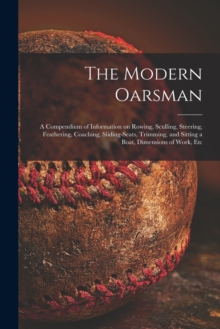 The Modern Oarsman [microform] : a Compendium of Information on Rowing, Sculling, Steering, Feathering, Coaching, Sliding-seats, Trimming, and Sitting a Boat, Dimensions of Work, Etc