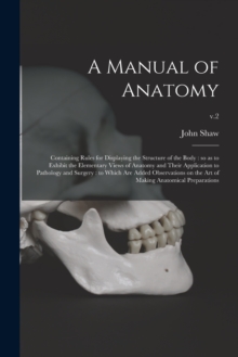 A Manual of Anatomy : Containing Rules for Displaying the Structure of the Body: so as to Exhibit the Elementary Views of Anatomy and Their Application to Pathology and Surgery: to Which Are Added Obs