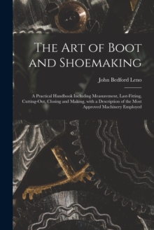 The Art of Boot and Shoemaking : a Practical Handbook Including Measurement, Last-fitting, Cutting-out, Closing and Making, With a Description of the Most Approved Machinery Employed