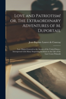 Love and Patriotism! or, The Extraordinary Adventures of M. Duportail : Late Major-general in the Armies of the United States; Interspersed With Many Surprising Incidents in the Life of the Late Count