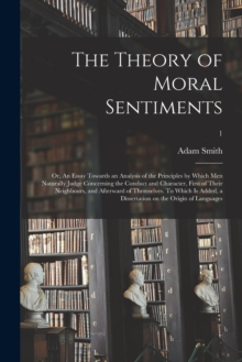 The Theory of Moral Sentiments; or, An Essay Towards an Analysis of the Principles by Which Men Naturally Judge Concerning the Conduct and Character, First of Their Neighbours, and Afterward of Themse