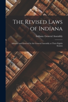 The Revised Laws of Indiana : Adopted and Enacted by the General Assembly at Their Eighth Session