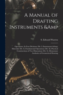 A Manual of Drafting Instruments & Operations. In Four Divisions : Div. I.-Instruments & Materials: Div. Ii.-Fundamental Operations: Div. Iii.-Practical Constructions of Two Dimensions: Div. Iv.-Eleme