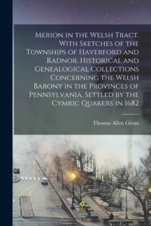 Merion in the Welsh Tract. With Sketches of the Townships of Haverford and Radnor. Historical and Genealogical Collections Concerning the Welsh Barony in the Provinces of Pennsylvania, Settled by the